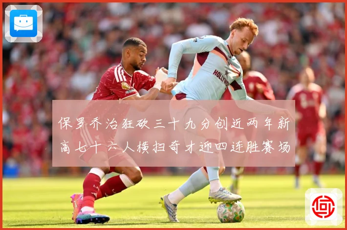 保罗乔治狂砍三十九分创近两年新高七十六人横扫奇才迎四连胜赛场复盘：最新赛事动态与深度分析