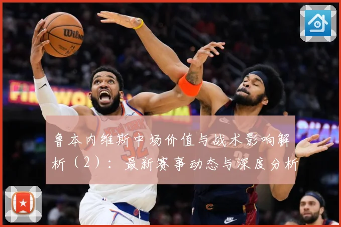 鲁本内维斯中场价值与战术影响解析（2）：最新赛事动态与深度分析