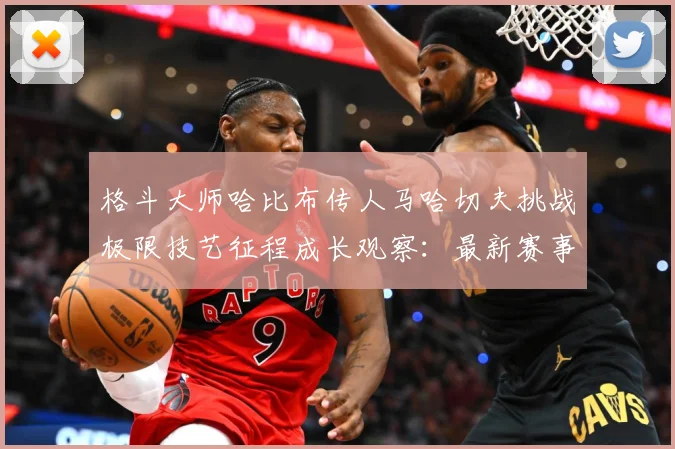 格斗大师哈比布传人马哈切夫挑战极限技艺征程成长观察：最新赛事动态与深度分析