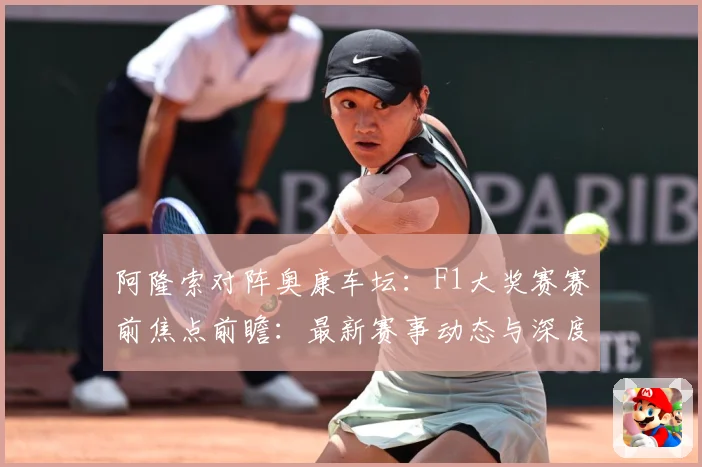 阿隆索对阵奥康车坛：F1大奖赛赛前焦点前瞻：最新赛事动态与深度分析