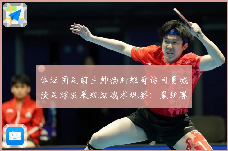 体坛国足前主帅扬科维奇访问曼城谈足球发展规划战术观察：最新赛事动态与深度分析
