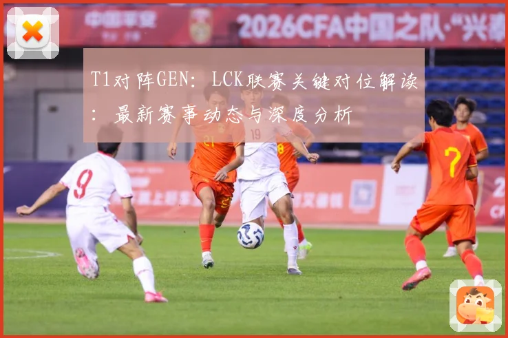 T1对阵GEN：LCK联赛关键对位解读：最新赛事动态与深度分析