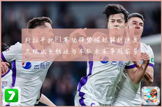 科拉平托F1赛场强势崛起解析速度天赋成长轨迹与车队未来争冠前景展望解析：最新赛事动态与深度分析