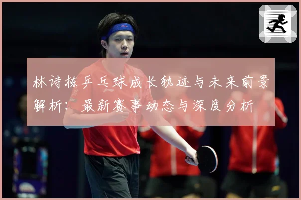 林诗栋乒乓球成长轨迹与未来前景解析：最新赛事动态与深度分析