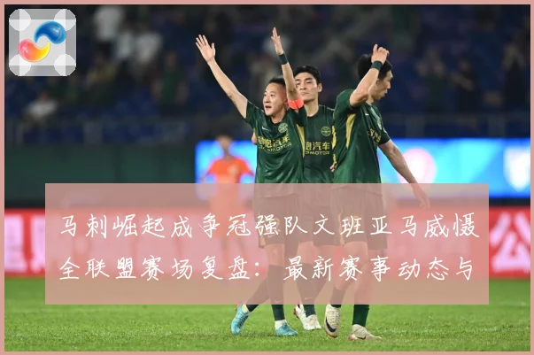 马刺崛起成争冠强队文班亚马威慑全联盟赛场复盘：最新赛事动态与深度分析