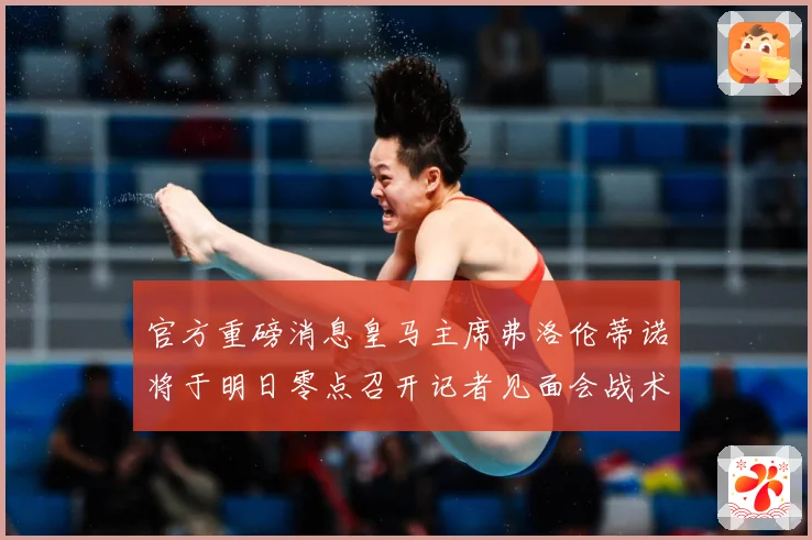 官方重磅消息皇马主席弗洛伦蒂诺将于明日零点召开记者见面会战术观察：最新赛事动态与深度分析