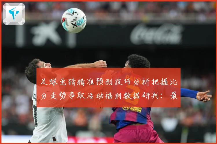 足球竞猜精准预测技巧分析把握比分走势争取活动福利数据研判：最新赛事动态与深度分析