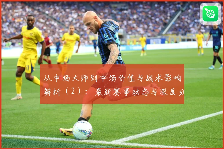 从中场大师到中场价值与战术影响解析（2）：最新赛事动态与深度分析