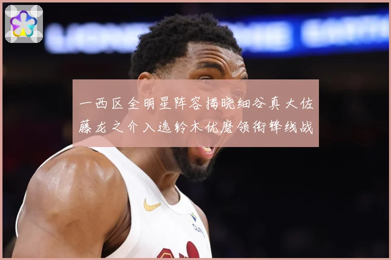 一西区全明星阵容揭晓细谷真大佐藤龙之介入选铃木优磨领衔锋线战术观察：最新赛事动态与深度分析