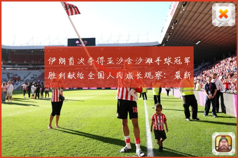 伊朗首次夺得亚沙会沙滩手球冠军胜利献给全国人民成长观察：最新赛事动态与深度分析