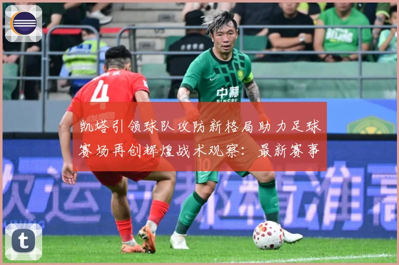 凯塔引领球队攻防新格局助力足球赛场再创辉煌战术观察：最新赛事动态与深度分析