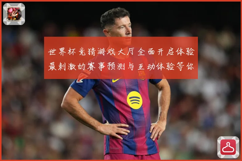 世界杯竞猜游戏大厅全面开启体验最刺激的赛事预测与互动体验等你数据研判：最新赛事动态与深度分析