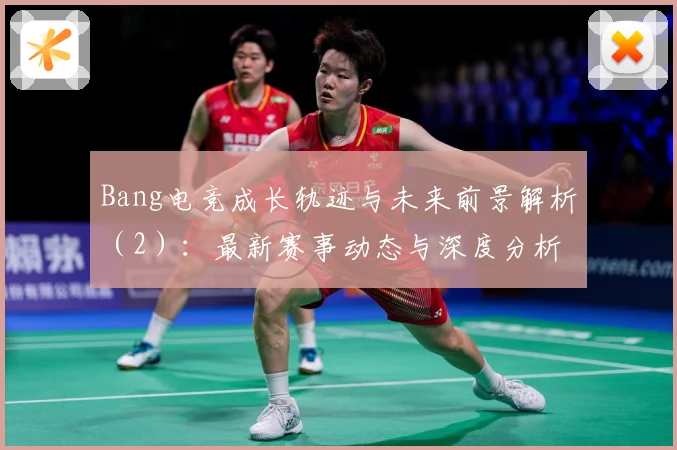Bang电竞成长轨迹与未来前景解析（2）：最新赛事动态与深度分析