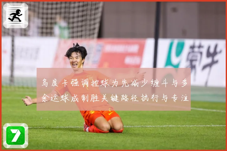 乌度卡强调控球为先减少缠斗与多余运球成制胜关键路径执行与专注赛场复盘：最新赛事动态与深度分析