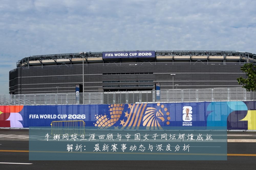 李娜网球生涯回顾与中国女子网坛辉煌成就解析:最新赛事动态与深度分析