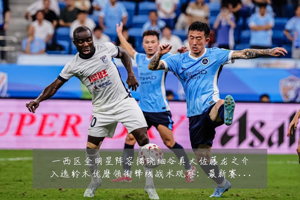 一西区全明星阵容揭晓细谷真大佐藤龙之介入选铃木优磨领衔锋线战术观察:最新赛事动态与深度分析