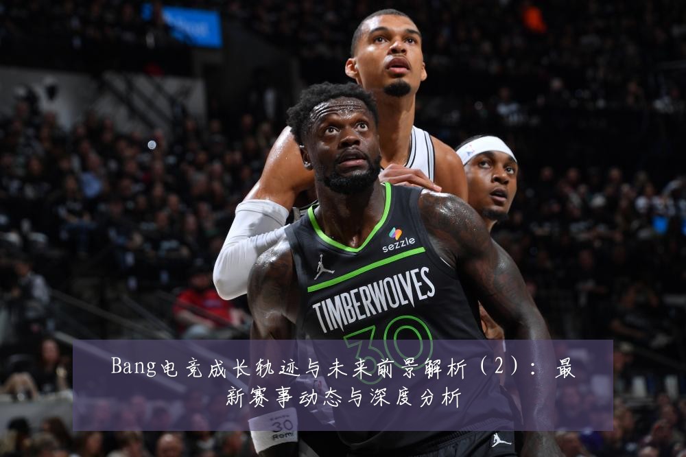 Bang电竞成长轨迹与未来前景解析（2）：最新赛事动态与深度分析