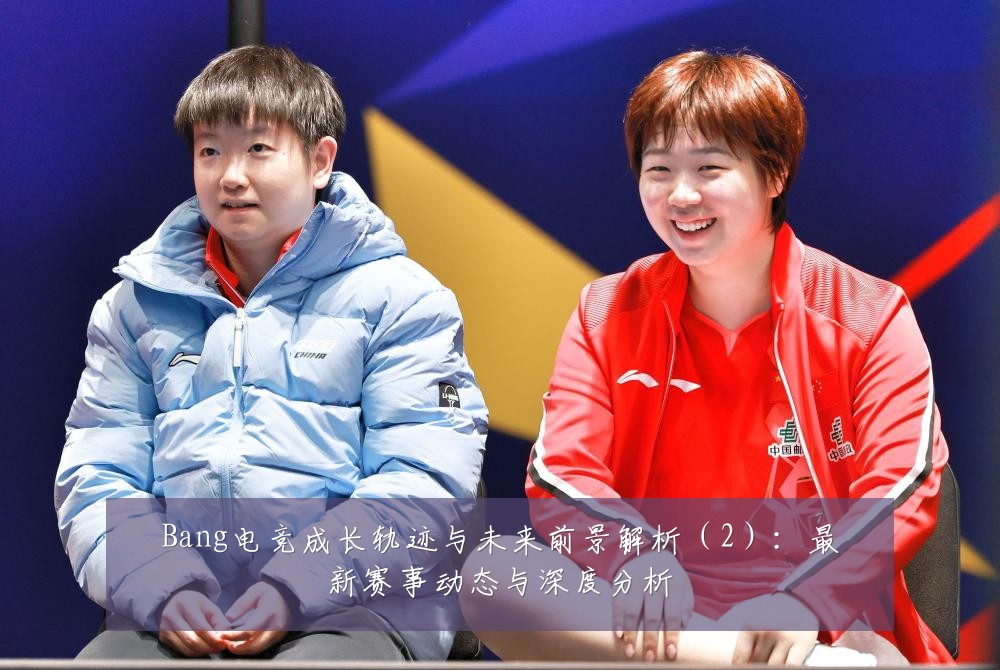 Bang电竞成长轨迹与未来前景解析（2）：最新赛事动态与深度分析