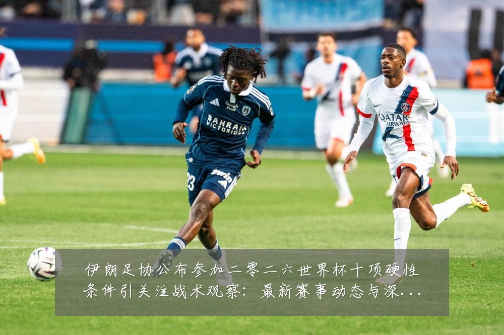 伊朗足协公布参加二零二六世界杯十项硬性条件引关注战术观察:最新赛事动态与深度分析