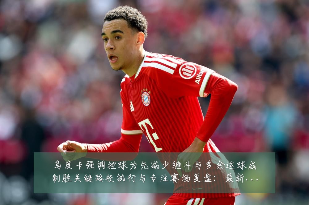 乌度卡强调控球为先减少缠斗与多余运球成制胜关键路径执行与专注赛场复盘：最新赛事动态与深度分析
