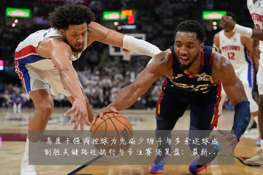 乌度卡强调控球为先减少缠斗与多余运球成制胜关键路径执行与专注赛场复盘：最新赛事动态与深度分析