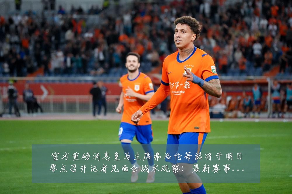官方重磅消息皇马主席弗洛伦蒂诺将于明日零点召开记者见面会战术观察:最新赛事动态与深度分析