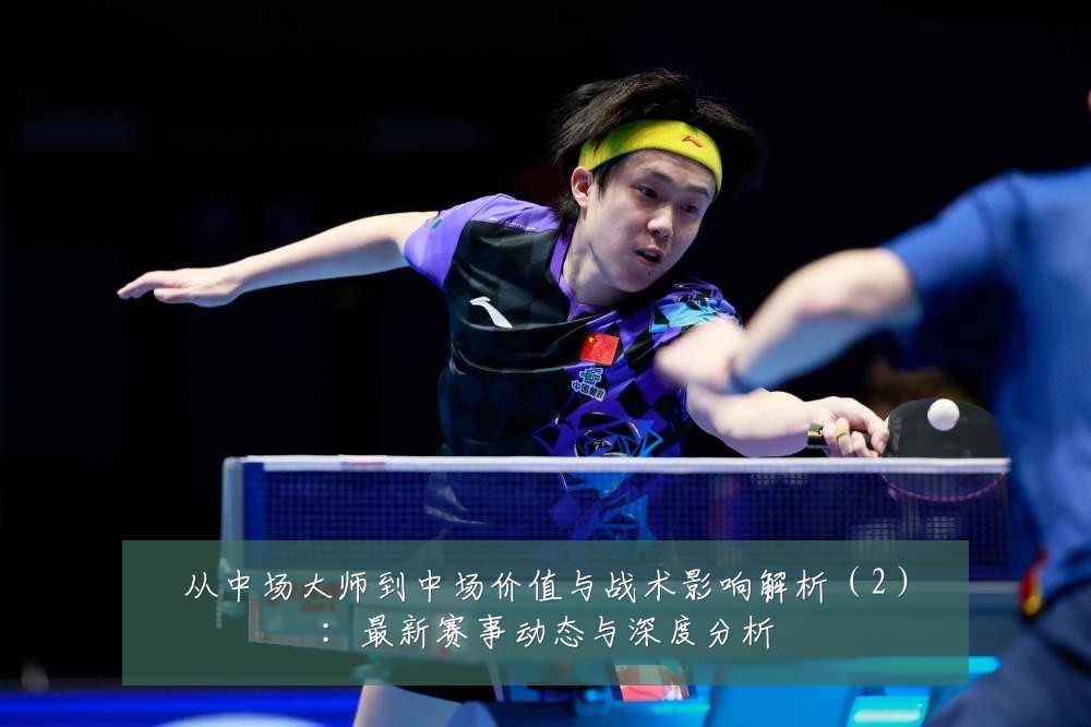 从中场大师到中场价值与战术影响解析（2）：最新赛事动态与深度分析